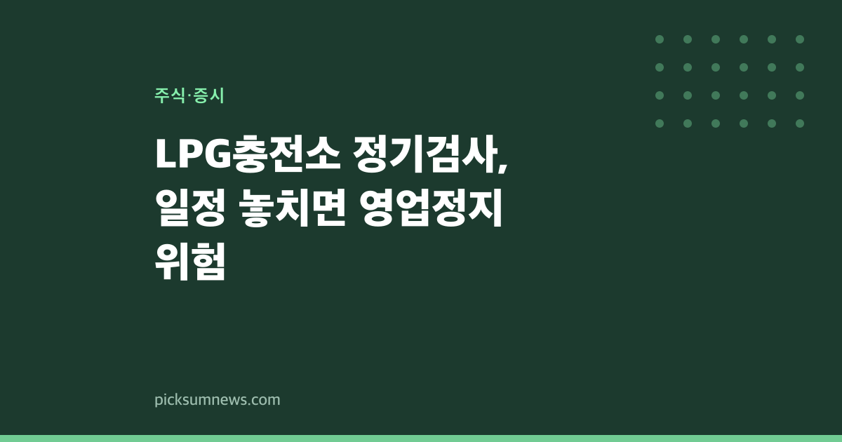 LPG충전소 정기검사, 일정 놓치면 영업정지 위험